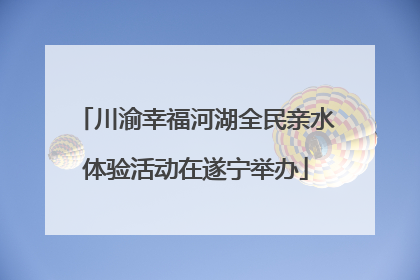 川渝幸福河湖全民亲水体验活动在遂宁举办