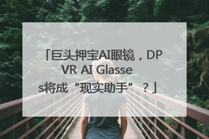 巨头押宝AI眼镜，DPVR AI Glasses将成“现实助手”？