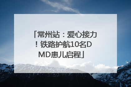 常州站：爱心接力！铁路护航10名DMD患儿启程