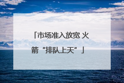 市场准入放宽 火箭“排队上天”