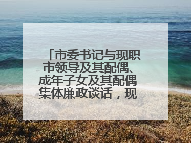 市委书记与现职市领导及其配偶、成年子女及其配偶集体廉政谈话，现场签承诺书