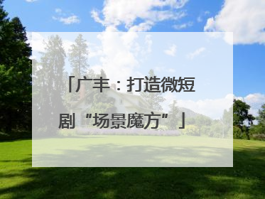 广丰：打造微短剧“场景魔方”