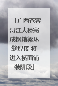 广西苍容浔江大桥完成钢箱梁环缝焊接 将进入桥面铺装阶段