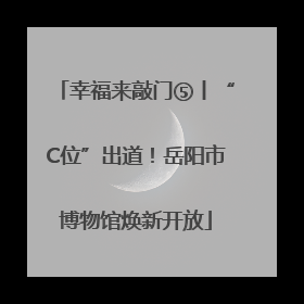 幸福来敲门⑤丨“C位”出道！岳阳市博物馆焕新开放