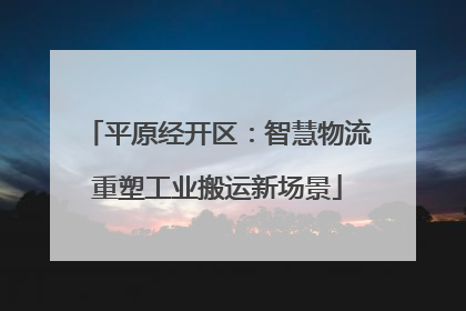 平原经开区：智慧物流重塑工业搬运新场景