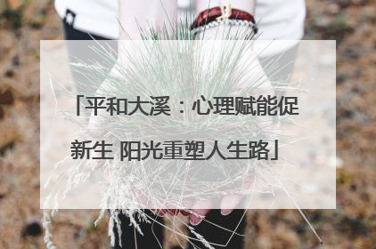 平和大溪：心理赋能促新生 阳光重塑人生路