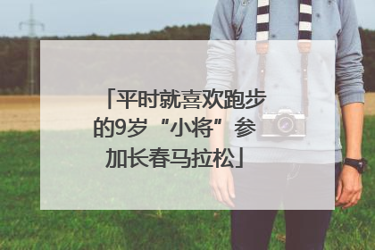 平时就喜欢跑步的9岁“小将”参加长春马拉松