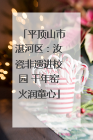 平顶山市湛河区：汝瓷非遗进校园 千年窑火润童心