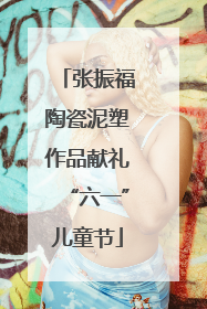 张振福陶瓷泥塑作品献礼“六一”儿童节