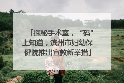 探秘手术室，“码”上知道，滨州市妇幼保健院推出宣教新举措