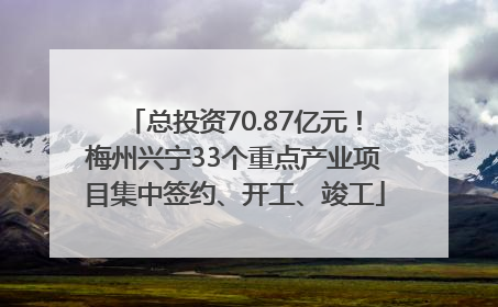 总投资70.87亿元！梅州兴宁33个重点产业项目集中签约、开工、竣工