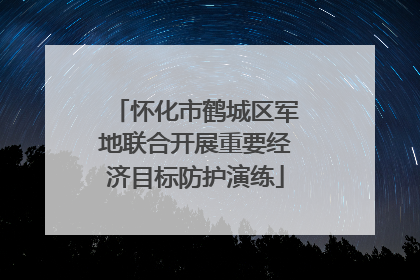 怀化市鹤城区军地联合开展重要经济目标防护演练