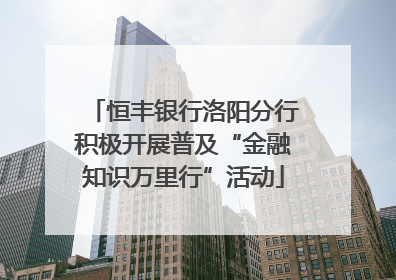 恒丰银行洛阳分行积极开展普及“金融知识万里行”活动