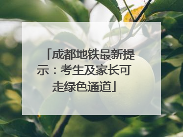 成都地铁最新提示：考生及家长可走绿色通道