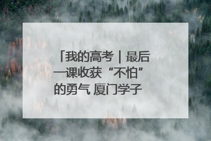 我的高考｜最后一课收获“不怕”的勇气 厦门学子万里同风赴新程