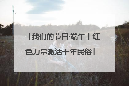 我们的节日·端午丨红色力量激活千年民俗