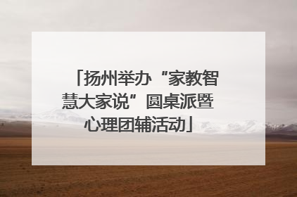 扬州举办“家教智慧大家说”圆桌派暨心理团辅活动