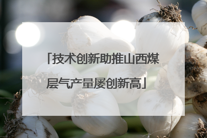 技术创新助推山西煤层气产量屡创新高