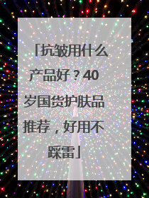 抗皱用什么产品好？40岁国货护肤品推荐，好用不踩雷