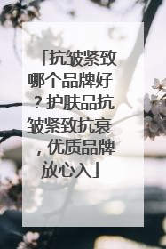 抗皱紧致哪个品牌好？护肤品抗皱紧致抗衰，优质品牌放心入