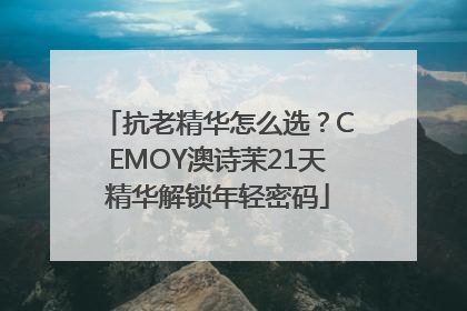 抗老精华怎么选？CEMOY澳诗茉21天精华解锁年轻密码