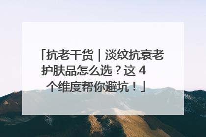 抗老干货｜淡纹抗衰老护肤品怎么选？这 4 个维度帮你避坑！