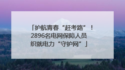 护航青春“赶考路”！2896名电网保障人员织就电力“守护网”