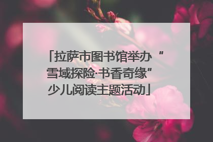 拉萨市图书馆举办“雪域探险·书香奇缘”少儿阅读主题活动
