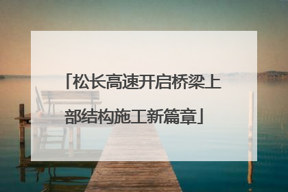 松长高速开启桥梁上部结构施工新篇章