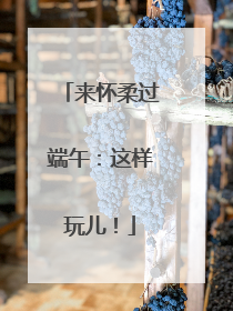 来怀柔过端午：这样玩儿！