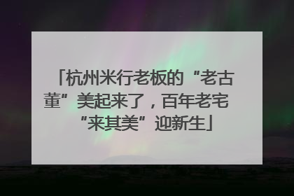 杭州米行老板的“老古董”美起来了，百年老宅“来其美”迎新生