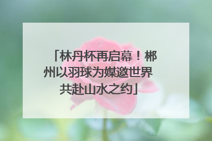 林丹杯再启幕！郴州以羽球为媒邀世界共赴山水之约