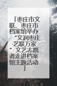 枣庄市文联、枣庄市档案馆举办“文润枣庄·艺联万家”文艺志愿者走进档案馆主题活动