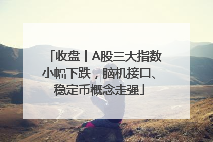 收盘丨A股三大指数小幅下跌，脑机接口、稳定币概念走强