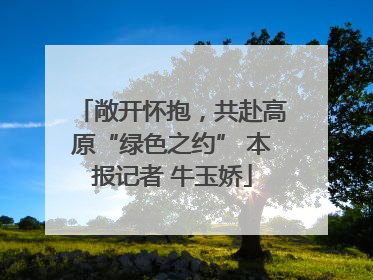 敞开怀抱，共赴高原“绿色之约” 本报记者 牛玉娇