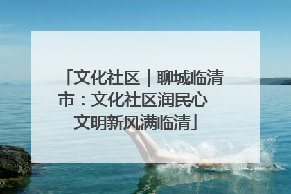 文化社区｜聊城临清市：文化社区润民心 文明新风满临清