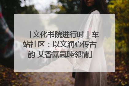 文化书院进行时｜车站社区：以文润心传古韵 艾香氤氲睦邻情