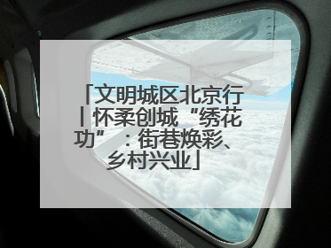 文明城区北京行丨怀柔创城“绣花功”：街巷焕彩、乡村兴业
