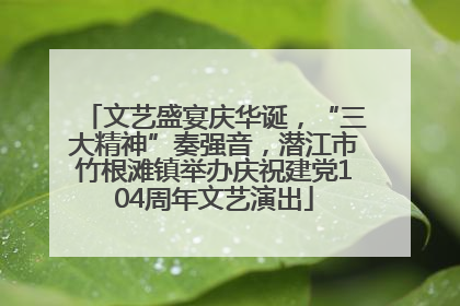 文艺盛宴庆华诞，“三大精神”奏强音，潜江市竹根滩镇举办庆祝建党104周年文艺演出