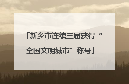 新乡市连续三届获得“全国文明城市”称号