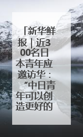 新华鲜报｜近300名日本青年应邀访华：“中日青年可以创造更好的未来”
