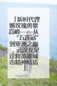 新时代铿锵玫瑰勇攀高峰——从“五连冠”到亚洲之巅，武汉女足诠释英雄城市精神特质