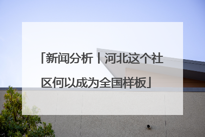 新闻分析丨河北这个社区何以成为全国样板