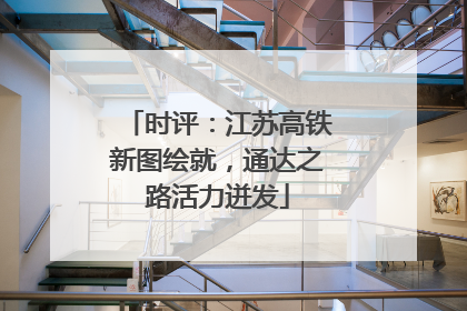 时评：江苏高铁新图绘就，通达之路活力迸发