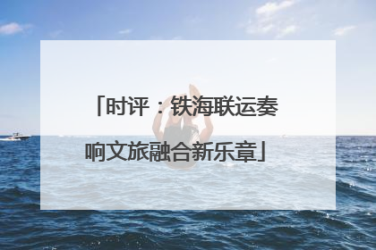 时评：铁海联运奏响文旅融合新乐章