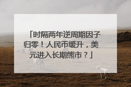 时隔两年逆周期因子归零！人民币缓升，美元进入长期熊市？