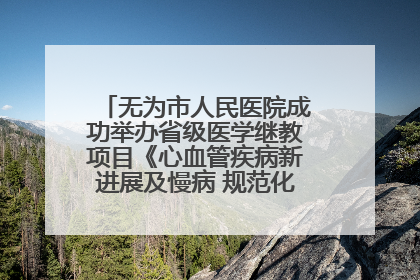 无为市人民医院成功举办省级医学继教项目《心血管疾病新进展及慢病 规范化诊疗》培训班