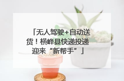 无人驾驶+自动送货！横峰县快递投递迎来“新帮手”