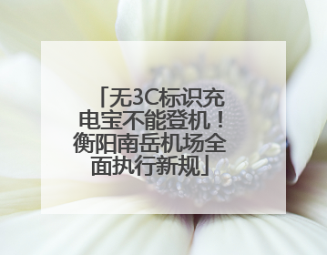 无3C标识充电宝不能登机！衡阳南岳机场全面执行新规