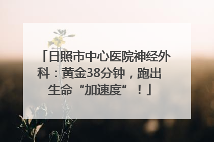 日照市中心医院神经外科：黄金38分钟，跑出生命“加速度”！
